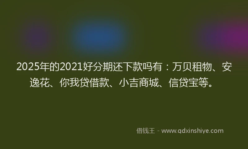 2025年的2021好分期还下款吗有：万贝租物、安逸花、你我贷借款、小吉商城、信贷宝等。