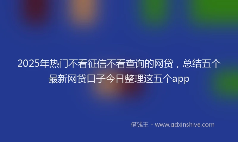 2025年热门不看征信不看查询的网贷，总结五个最新网贷口子今日整理这五个app