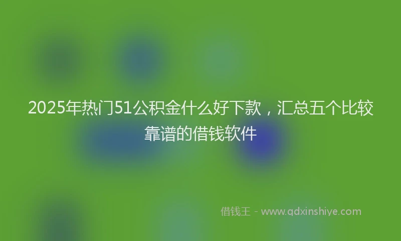 2025年热门51公积金什么好下款，汇总五个比较靠谱的借钱软件