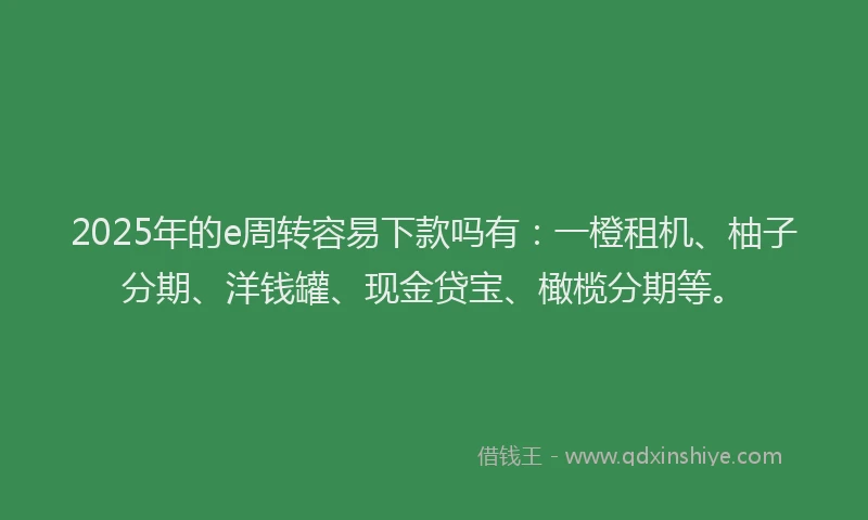 2025年的e周转容易下款吗有：一橙租机、柚子分期、洋钱罐、现金贷宝、橄榄分期等。