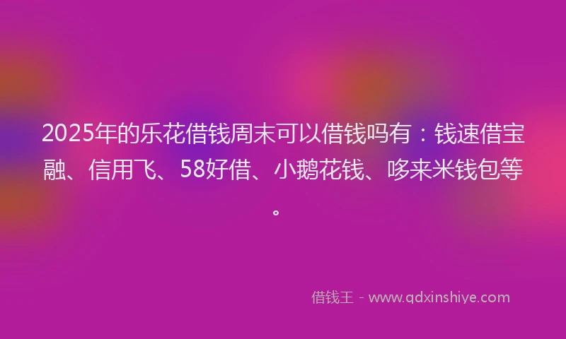 2025年的乐花借钱周末可以借钱吗有：钱速借宝融、信用飞、58好借、小鹅花钱、哆来米钱包等。