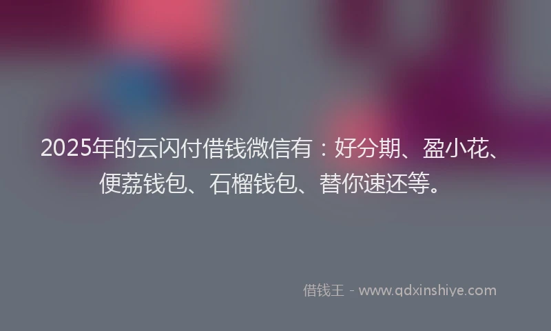 2025年的云闪付借钱微信有：好分期、盈小花、便荔钱包、石榴钱包、替你速还等。
