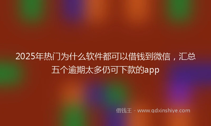 2025年热门为什么软件都可以借钱到微信，汇总五个逾期太多仍可下款的app