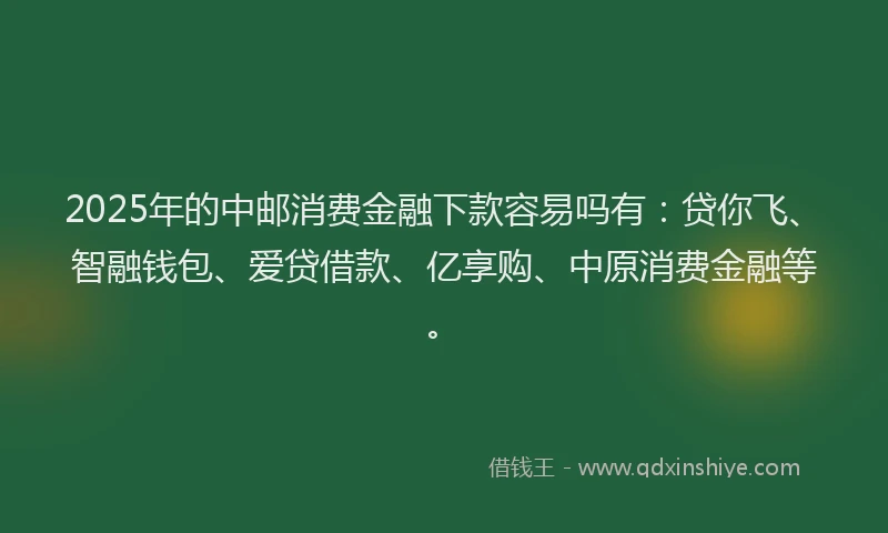 2025年的中邮消费金融下款容易吗有：贷你飞、智融钱包、爱贷借款、亿享购、中原消费金融等。