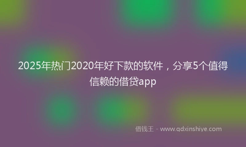 2025年热门2020年好下款的软件，分享5个值得信赖的借贷app