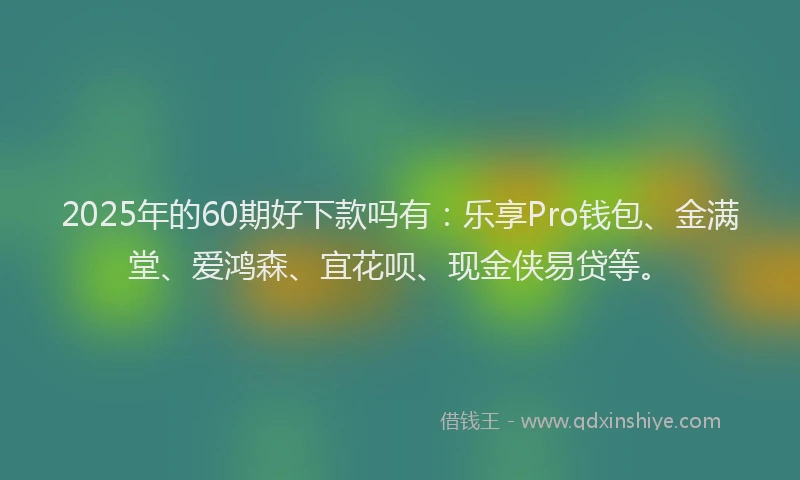 2025年的60期好下款吗有：乐享Pro钱包、金满堂、爱鸿森、宜花呗、现金侠易贷等。