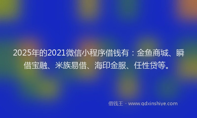 2025年的2021微信小程序借钱有：金鱼商城、瞬借宝融、米族易借、海印金服、任性贷等。
