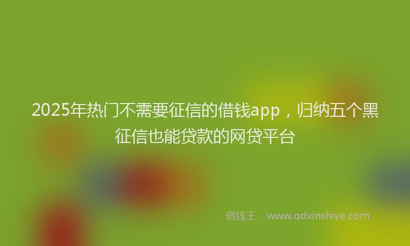 2025年热门不需要征信的借钱app，归纳五个黑征信也能贷款的网贷平台