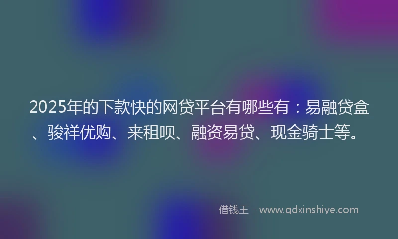 2025年的下款快的网贷平台有哪些有：易融贷盒、骏祥优购、来租呗、融资易贷、现金骑士等。