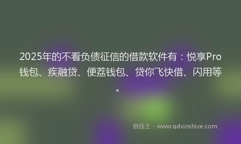 2025年的不看负债征信的借款软件有：悦享Pro钱包、疾融贷、便荔钱包、贷你飞快借、闪用等。