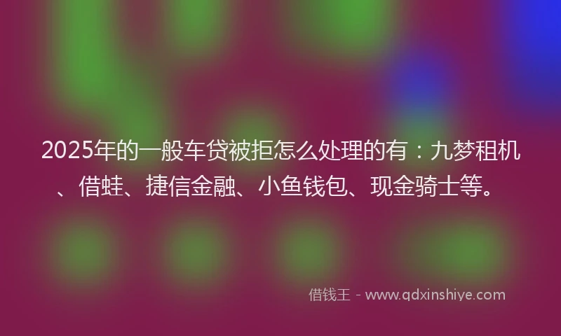 2025年的一般车贷被拒怎么处理的有：九梦租机、借蛙、捷信金融、小鱼钱包、现金骑士等。