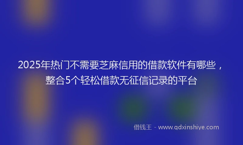 2025年热门不需要芝麻信用的借款软件有哪些，整合5个轻松借款无征信记录的平台