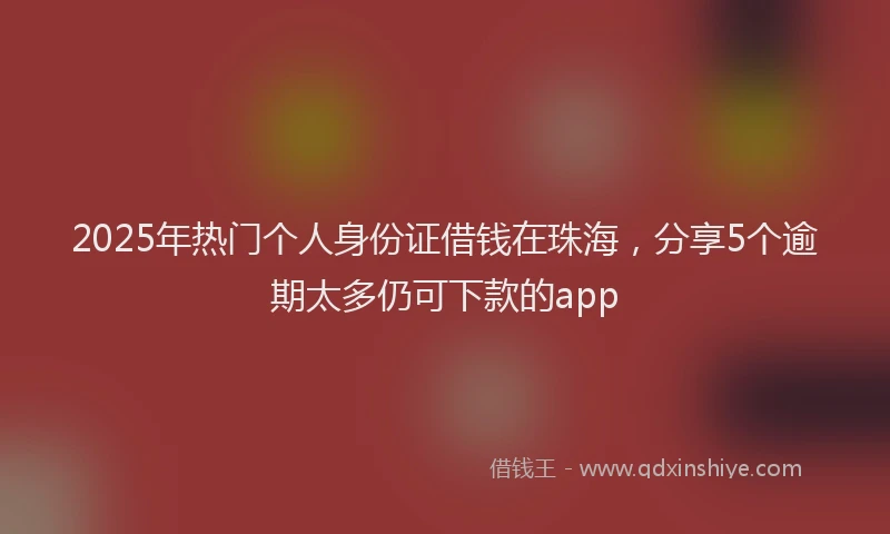 2025年热门个人身份证借钱在珠海，分享5个逾期太多仍可下款的app