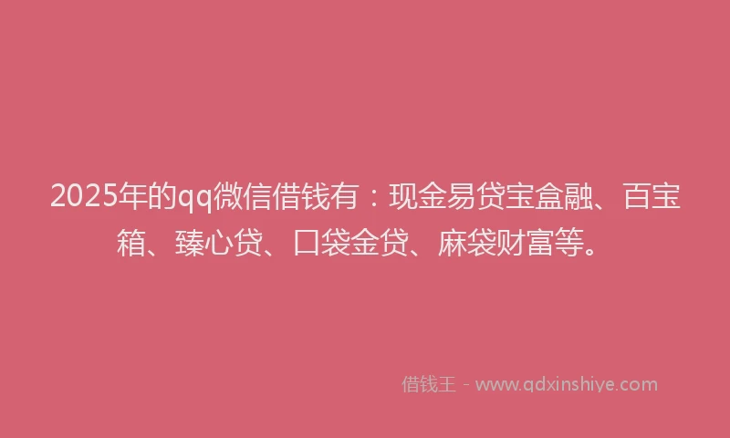 2025年的qq微信借钱有：现金易贷宝盒融、百宝箱、臻心贷、口袋金贷、麻袋财富等。