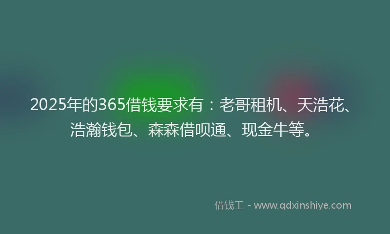 2025年的365借钱要求有：老哥租机、天浩花、浩瀚钱包、森森借呗通、现金牛等。