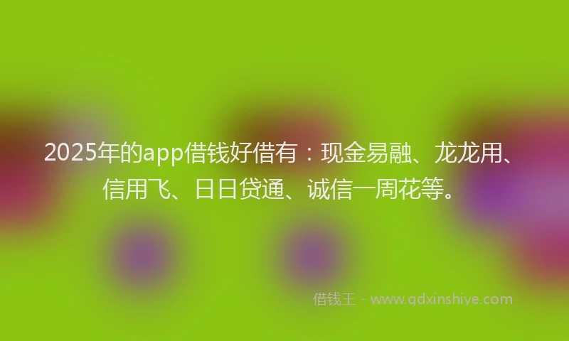 2025年的app借钱好借有：现金易融、龙龙用、信用飞、日日贷通、诚信一周花等。