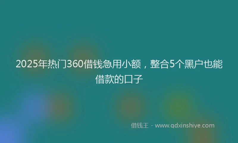 2025年热门360借钱急用小额，整合5个黑户也能借款的口子