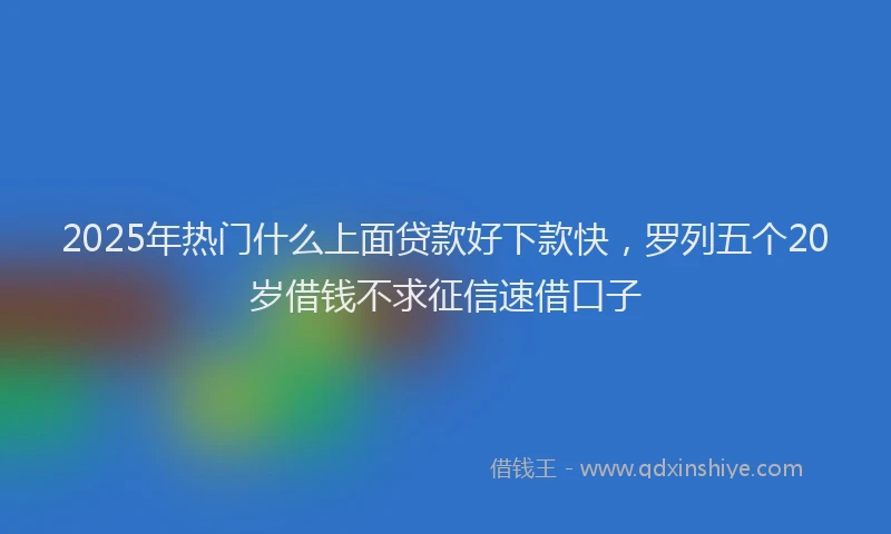 2025年热门什么上面贷款好下款快，罗列五个20岁借钱不求征信速借口子