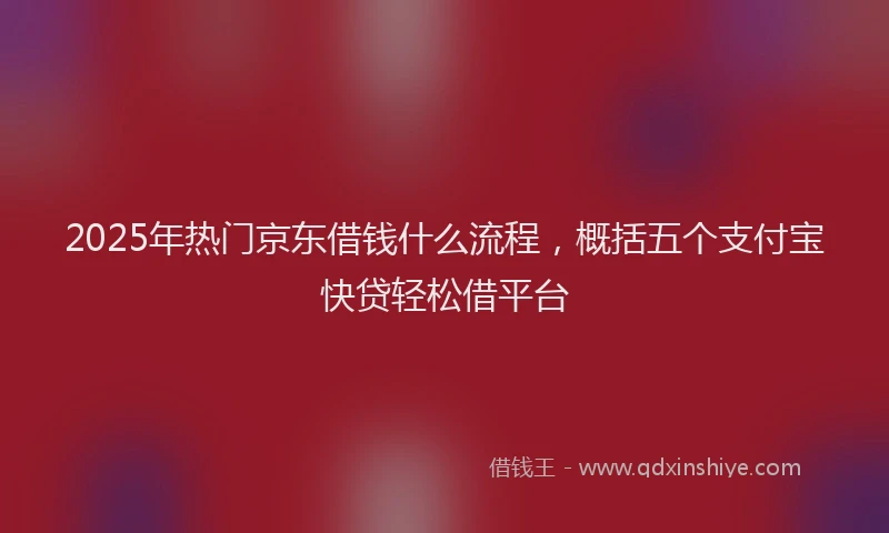 2025年热门京东借钱什么流程，概括五个支付宝快贷轻松借平台