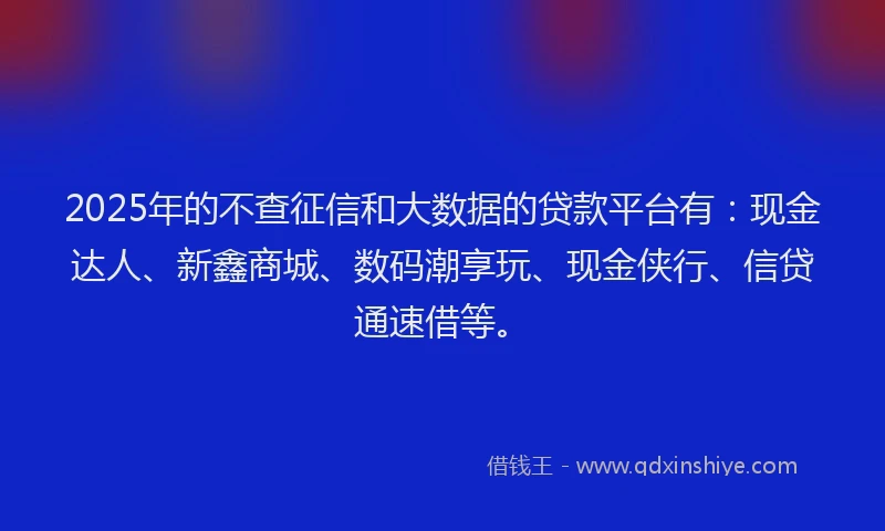 2025年的不查征信和大数据的贷款平台有：现金达人、新鑫商城、数码潮享玩、现金侠行、信贷通速借等。