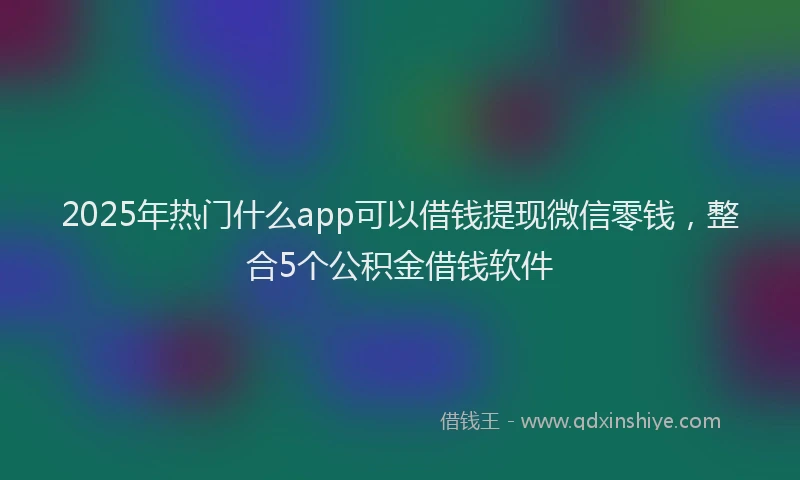 2025年热门什么app可以借钱提现微信零钱，整合5个公积金借钱软件