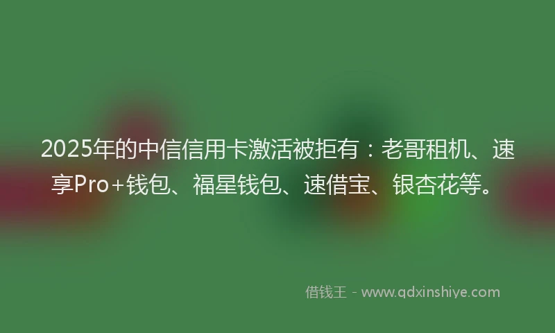 2025年的中信信用卡激活被拒有：老哥租机、速享Pro+钱包、福星钱包、速借宝、银杏花等。