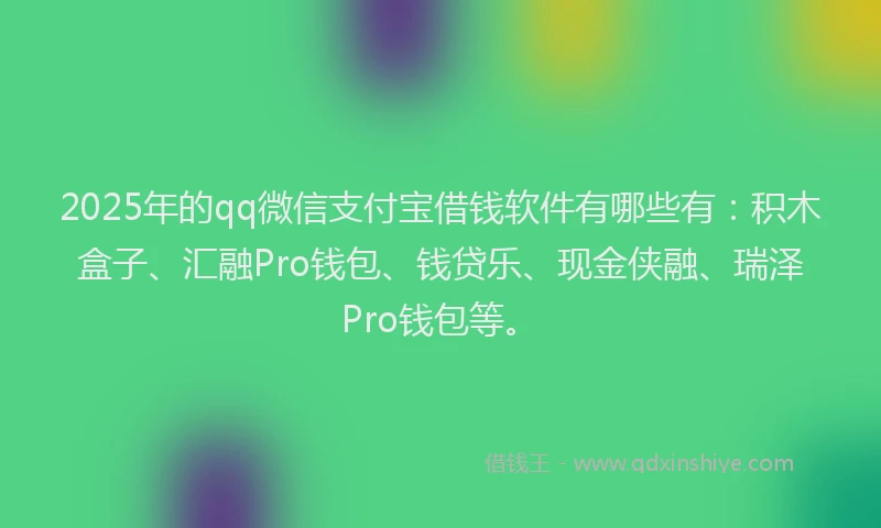 2025年的qq微信支付宝借钱软件有哪些有：积木盒子、汇融Pro钱包、钱贷乐、现金侠融、瑞泽Pro钱包等。