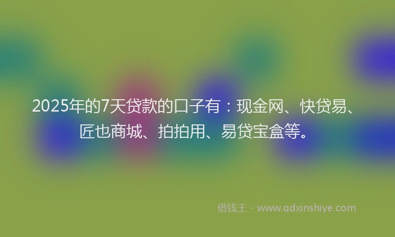 2025年的7天贷款的口子有：现金网、快贷易、匠也商城、拍拍用、易贷宝盒等。