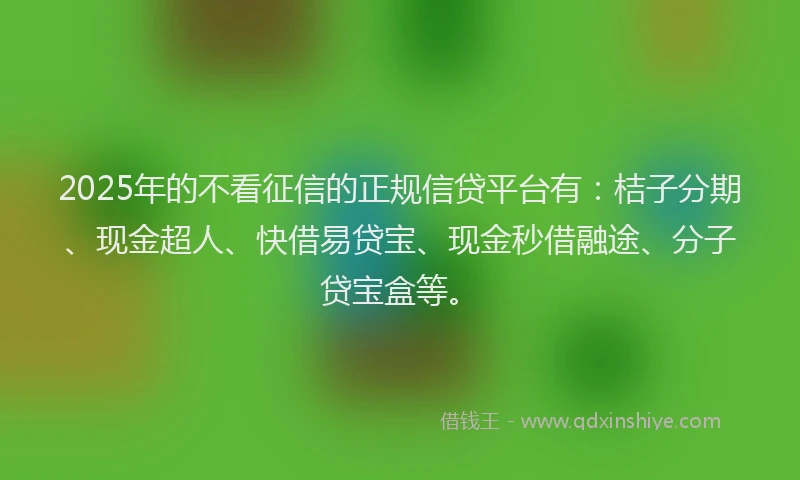 2025年的不看征信的正规信贷平台有：桔子分期、现金超人、快借易贷宝、现金秒借融途、分子贷宝盒等。