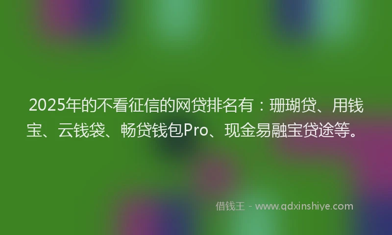 2025年的不看征信的网贷排名有:珊瑚贷、用钱宝、云钱袋、畅贷钱包Pro、现金易融宝贷途等。