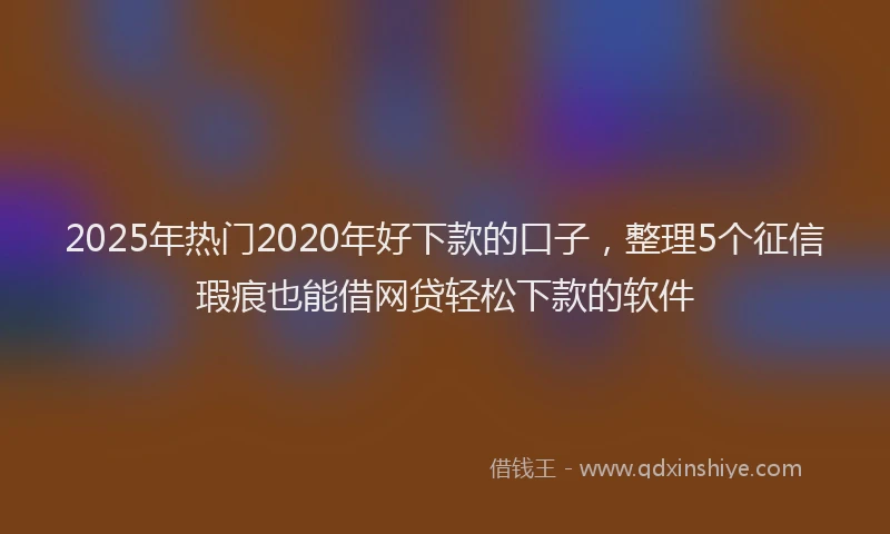 2025年热门2020年好下款的口子，整理5个征信瑕疵也能借网贷轻松下款的软件