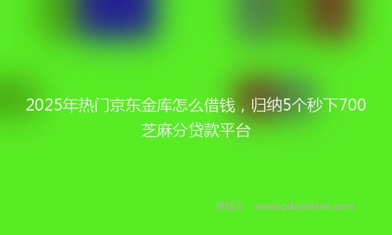 2025年热门京东金库怎么借钱，归纳5个秒下700芝麻分贷款平台