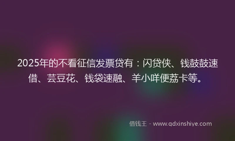 2025年的不看征信发票贷有：闪贷侠、钱鼓鼓速借、芸豆花、钱袋速融、羊小咩便荔卡等。