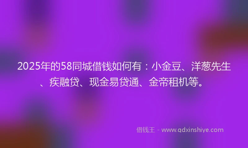 2025年的58同城借钱如何有：小金豆、洋葱先生、疾融贷、现金易贷通、金帝租机等。