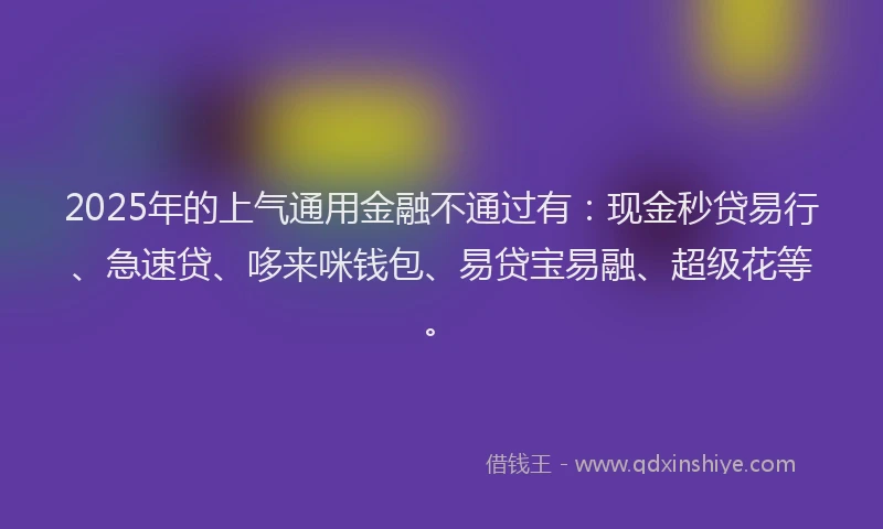 2025年的上气通用金融不通过有：现金秒贷易行、急速贷、哆来咪钱包、易贷宝易融、超级花等。