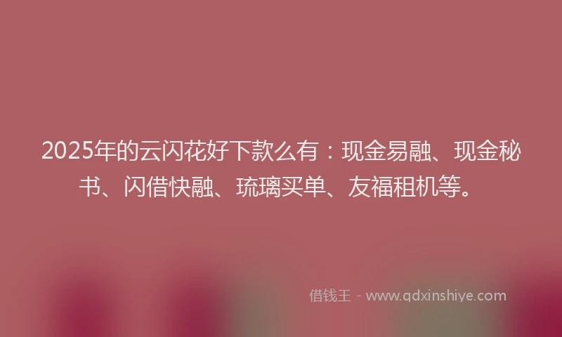 2025年的云闪花好下款么有：现金易融、现金秘书、闪借快融、琉璃买单、友福租机等。