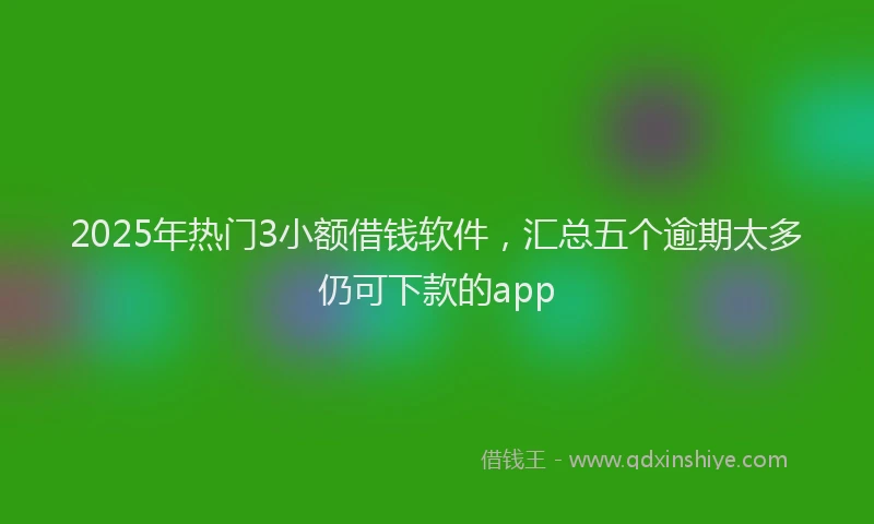 2025年热门3小额借钱软件，汇总五个逾期太多仍可下款的app