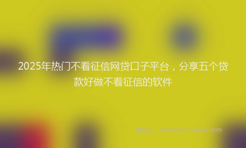 2025年热门不看征信网贷口子平台，分享五个贷款好做不看征信的软件
