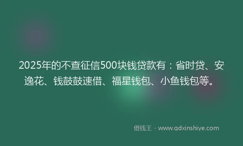 2025年的不查征信500块钱贷款有：省时贷、安逸花、钱鼓鼓速借、福星钱包、小鱼钱包等。