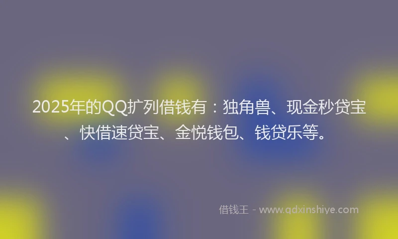 2025年的QQ扩列借钱有：独角兽、现金秒贷宝、快借速贷宝、金悦钱包、钱贷乐等。