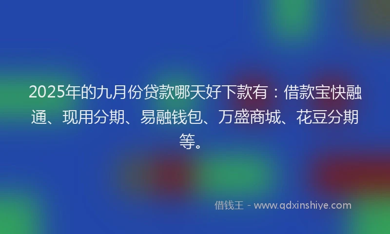 2025年的九月份贷款哪天好下款有：借款宝快融通、现用分期、易融钱包、万盛商城、花豆分期等。