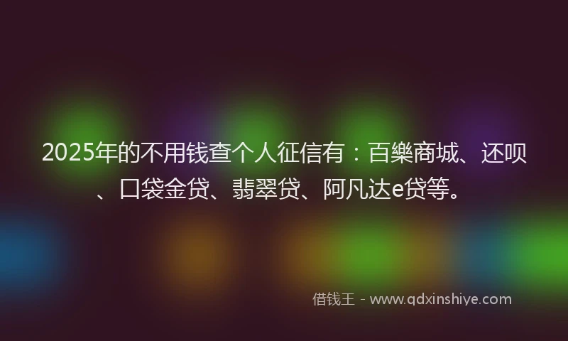 2025年的不用钱查个人征信有：百樂商城、还呗、口袋金贷、翡翠贷、阿凡达e贷等。