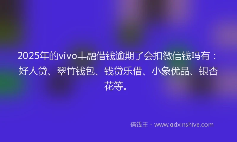 2025年的vivo丰融借钱逾期了会扣微信钱吗有：好人贷、翠竹钱包、钱贷乐借、小象优品、银杏花等。