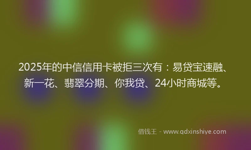 2025年的中信信用卡被拒三次有：易贷宝速融、新一花、翡翠分期、你我贷、24小时商城等。