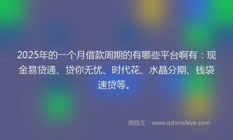 2025年的一个月借款周期的有哪些平台啊有：现金易贷通、贷你无忧、时代花、水晶分期、钱袋速贷等。