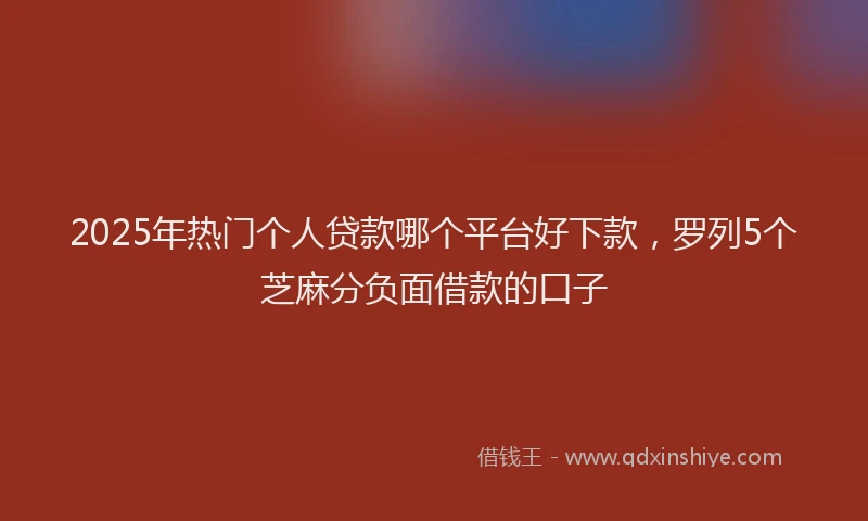 2025年热门个人贷款哪个平台好下款，罗列5个芝麻分负面借款的口子