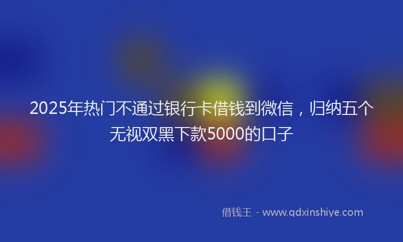 2025年热门不通过银行卡借钱到微信，归纳五个无视双黑下款5000的口子