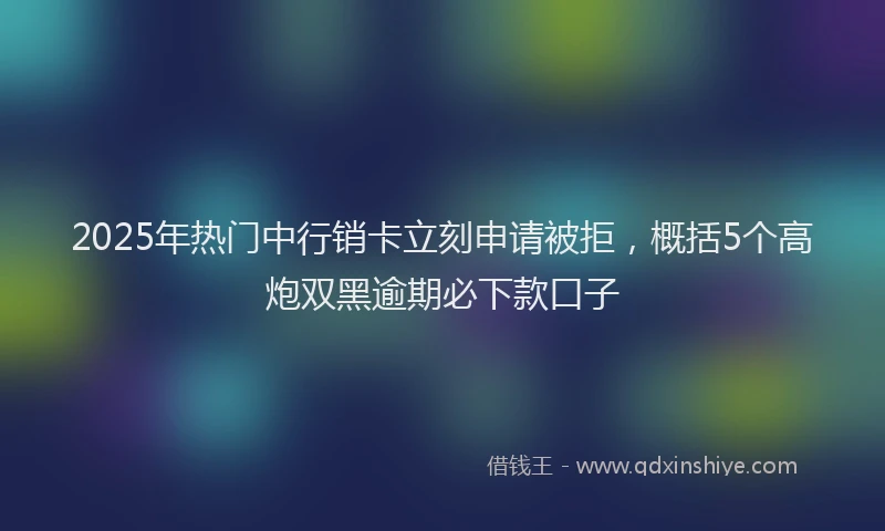 2025年热门中行销卡立刻申请被拒，概括5个高炮双黑逾期必下款口子
