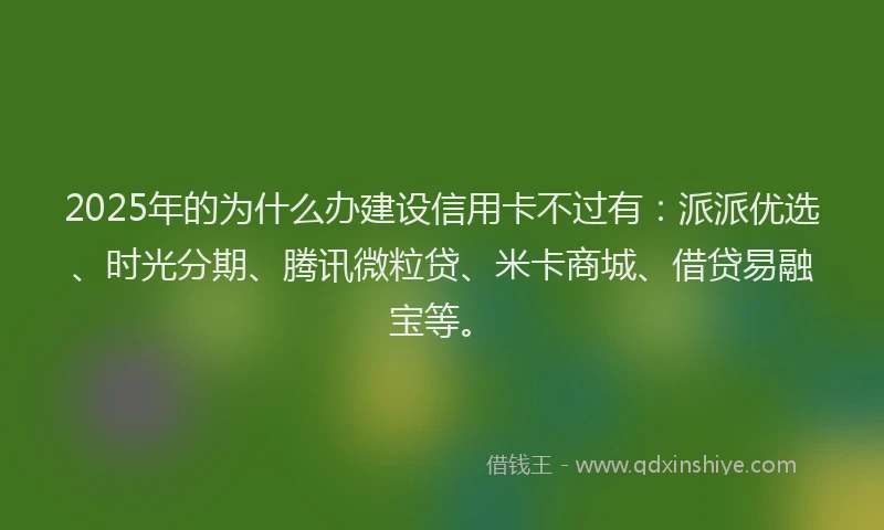 2025年的为什么办建设信用卡不过有：派派优选、时光分期、腾讯微粒贷、米卡商城、借贷易融宝等。