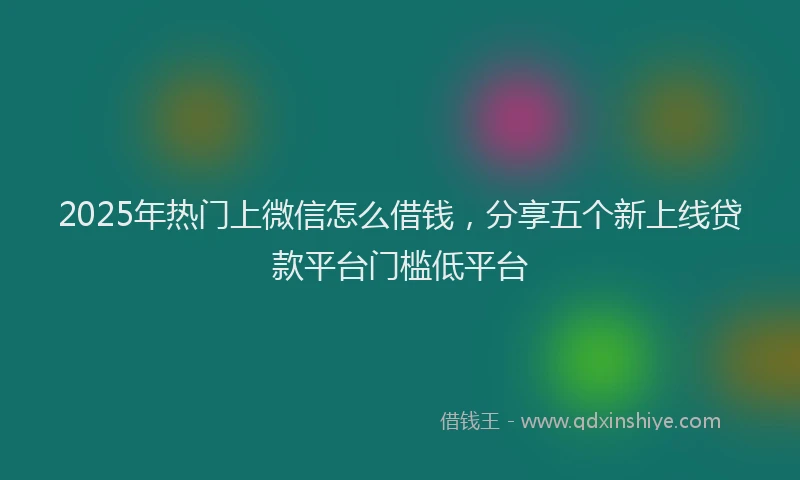 2025年热门上微信怎么借钱，分享五个新上线贷款平台门槛低平台